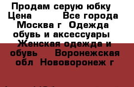 Продам серую юбку › Цена ­ 350 - Все города, Москва г. Одежда, обувь и аксессуары » Женская одежда и обувь   . Воронежская обл.,Нововоронеж г.